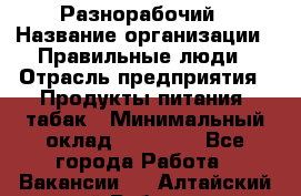 Разнорабочий › Название организации ­ Правильные люди › Отрасль предприятия ­ Продукты питания, табак › Минимальный оклад ­ 30 000 - Все города Работа » Вакансии   . Алтайский край,Рубцовск г.